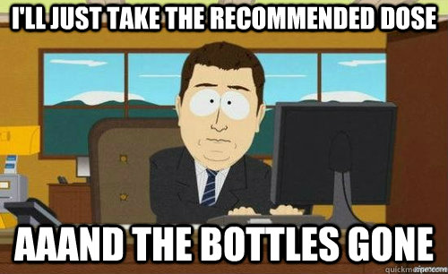 I'll just take the recommended dose Aaand the bottles gone  anditsgone