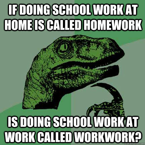 If doing school work at home is called homework Is doing school work at work called workwork?  Philosoraptor