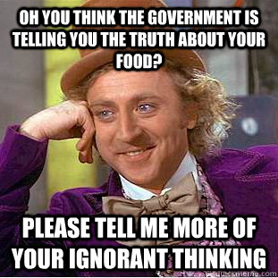 Oh you think the government is telling you the truth about your food? please tell me more of your ignorant thinking  Condescending Wonka