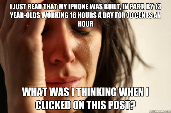 I just read that my iPhone Was Built, In Part, By 13 Year-Olds Working 16 Hours A Day For 70 Cents An Hour what was i thinking when i clicked on this post?  First World Problems