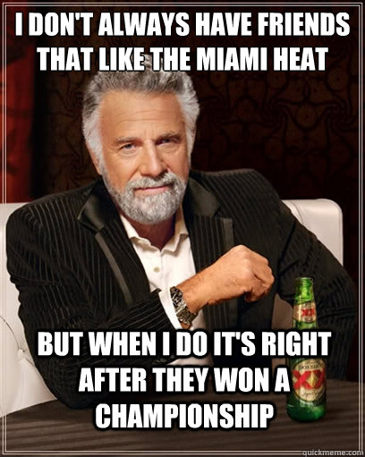 I don't always have friends that like the miami heat but when I do it's right after they won a championship  