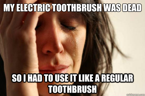My electric toothbrush was dead So I had to use it like a regular toothbrush  First World Problems