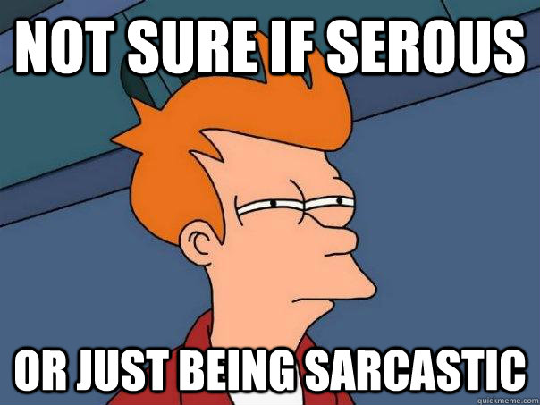 Not sure if serous Or just being sarcastic  Futurama Fry