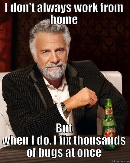 I DON'T ALWAYS WORK FROM HOME BUT WHEN I DO, I FIX THOUSANDS OF BUGS AT ONCE The Most Interesting Man In The World