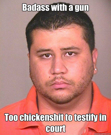 Badass with a gun Too chickenshit to testify in court - Badass with a gun Too chickenshit to testify in court  ASSHOLE George Zimmerman