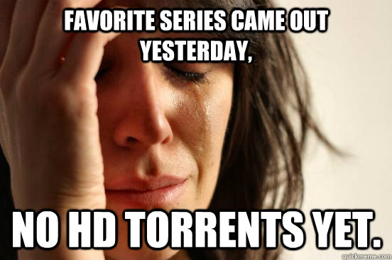 Favorite series came out yesterday, no HD torrents yet.  First World Problems