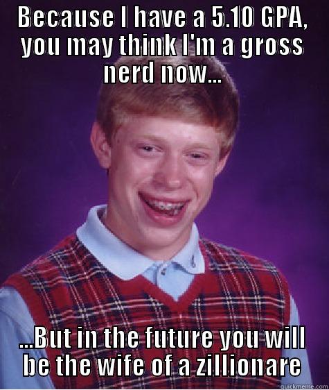BECAUSE I HAVE A 5.10 GPA, YOU MAY THINK I'M A GROSS NERD NOW... ...BUT IN THE FUTURE YOU WILL BE THE WIFE OF A ZILLIONARE Bad Luck Brian