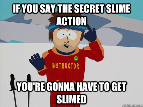 if you say the secret slime action you're gonna have to get slimed  Youre gonna have a bad time