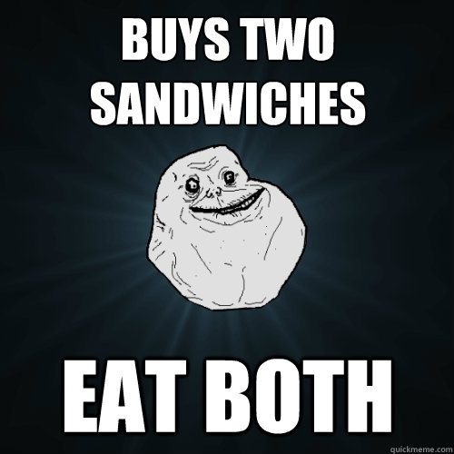 Buys two sandwiches Eat both  Forever Alone