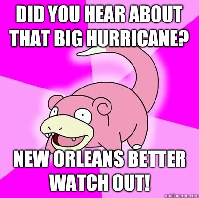 Did you hear about that big hurricane? New Orleans better watch out!  Slowpoke