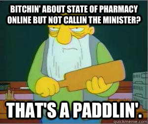 Bitchin' about state of pharmacy online but not callin the minister? That's a paddlin'.  Paddlin Jasper