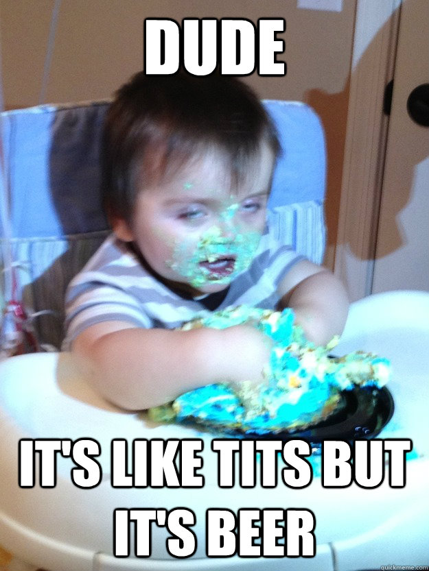 Dude it's like tits but it's beer  Munchies Kid