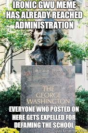 Ironic gwu meme has already reached administration  Everyone who posted on here gets expelled for defaming the school   Ironic GWU
