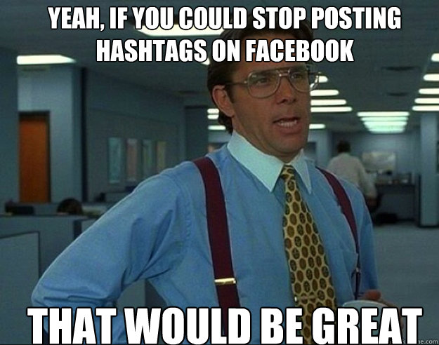 Yeah, if you could stop posting hashtags on Facebook THAT WOULD BE GREAT - Yeah, if you could stop posting hashtags on Facebook THAT WOULD BE GREAT  Misc