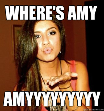 WHERE'S AMY AMYYYYYYYYY  the college sorostitute