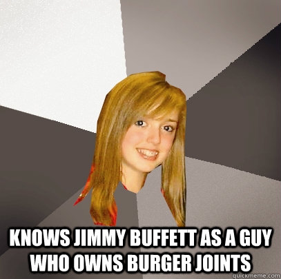 knows jimmy buffett as a guy who owns burger joints -  knows jimmy buffett as a guy who owns burger joints  Musically Oblivious 8th Grader