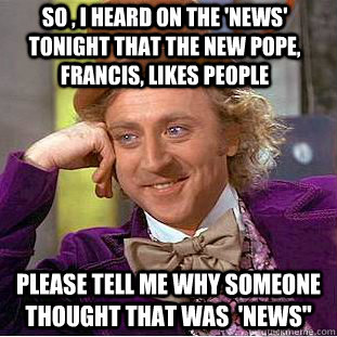 So , I heard on the 'News' tonight that the new pope, francis, likes people please tell me why someone thought that was  'NEWS