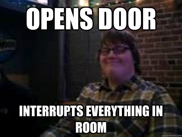 Opens door Interrupts everything in room  