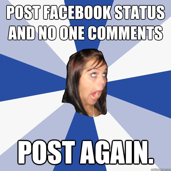 POST FACEBOOK STATUS AND NO ONE COMMENTS POST AGAIN.  Annoying Facebook Girl