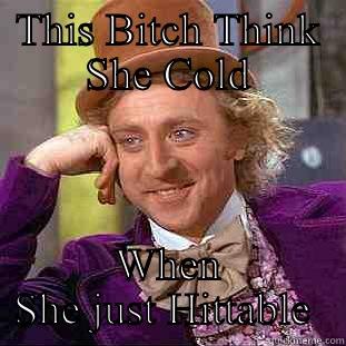 THIS BITCH THINK SHE COLD WHEN SHE JUST HITTABLE  Condescending Wonka
