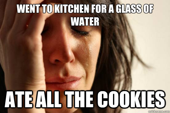 Went to Kitchen for a glass of water ate all the cookies  First World Problems