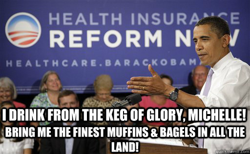 I drink from the keg of glory, Michelle! Bring me the finest muffins & bagels in all the land! - I drink from the keg of glory, Michelle! Bring me the finest muffins & bagels in all the land!  WW Obama Win