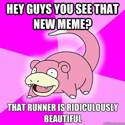 Hey guys you see that new meme? that runner is ridiculously beautiful  Slowpoke