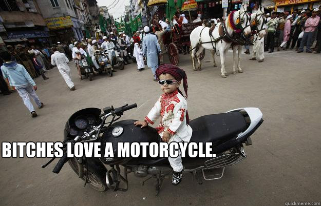 Bitches love a motorcycle.   Little Tykes