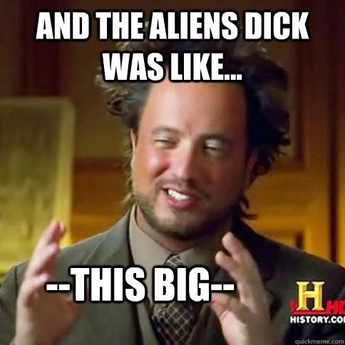 and the aliens dick was like... --this big--  