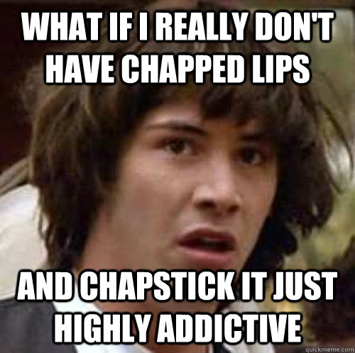 What if I really don't have chapped lips And Chapstick it just highly addictive - What if I really don't have chapped lips And Chapstick it just highly addictive  conspiracy keanu