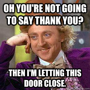 Oh you're not going to say thank you? Then I'm letting this door close.  Condescending Wonka