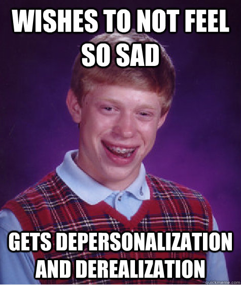 Wishes to not feel so sad Gets depersonalization and derealization  Bad Luck Brian