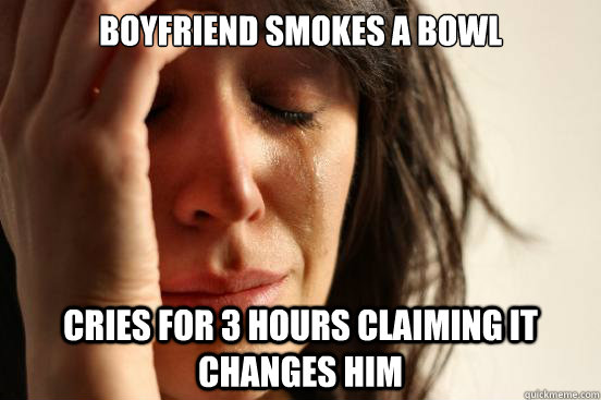 Boyfriend smokes a bowl Cries for 3 hours claiming it changes him  First World Problems