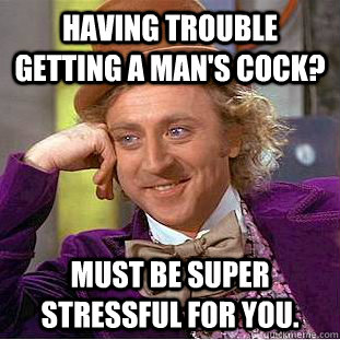 Having trouble getting a man's cock? Must be super stressful for you.  Creepy Wonka
