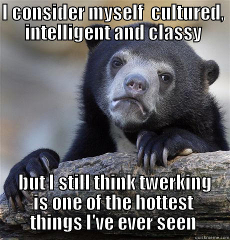 I CONSIDER MYSELF  CULTURED, INTELLIGENT AND CLASSY  BUT I STILL THINK TWERKING IS ONE OF THE HOTTEST THINGS I'VE EVER SEEN Confession Bear