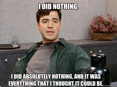 I did nothing.  I did absolutely nothing, and it was everything that I thought it could be.  