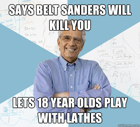 says belt sanders will kill you lets 18 year olds play with lathes  EngineeringProfessor