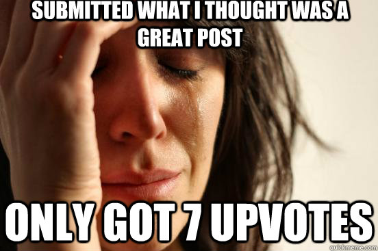 submitted what i thought was a great post only got 7 upvotes  First World Problems