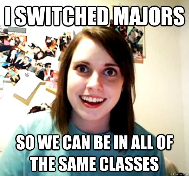 i switched majors so we can be in all of the same classes   Overly Attached Girlfriend