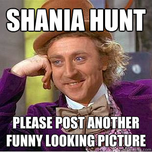 Shania Hunt Please post another funny looking picture  Condescending Wonka