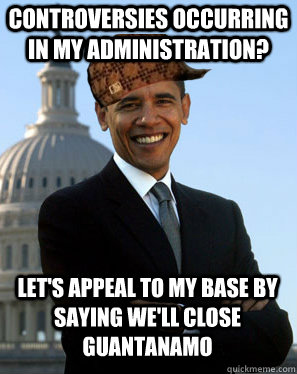 Controversies occurring in my administration? Let's appeal to my base by saying we'll close Guantanamo  Scumbag Obama