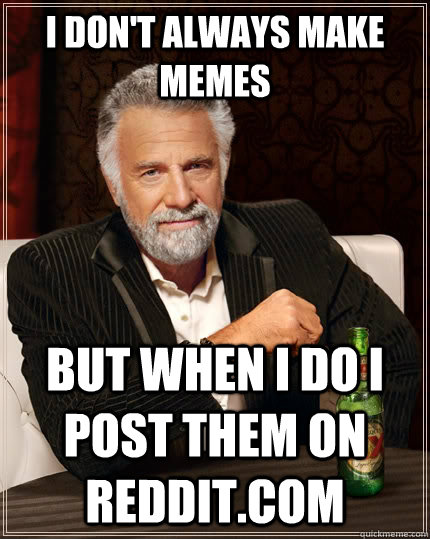 i don't always make memes  but when i do i post them on reddit.com - i don't always make memes  but when i do i post them on reddit.com  The Most Interesting Man In The World