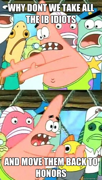 why dont we take all the ib idiots and move them back to honors  Push it somewhere else Patrick