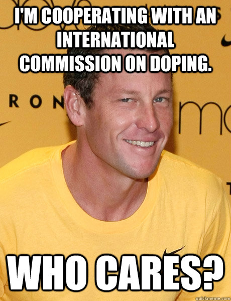 I'm cooperating with an international commission on doping. who cares?  Lance Armstrong