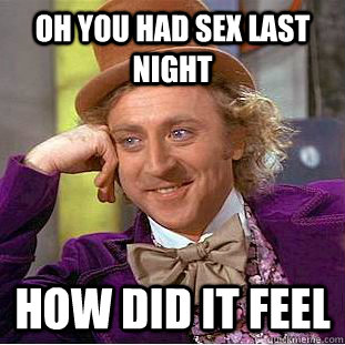 oh you had sex last night how did it feel - oh you had sex last night how did it feel  Condescending Wonka