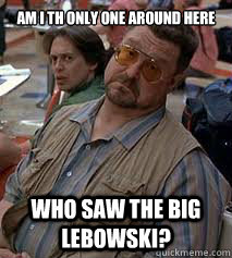 AM I TH ONLY ONE AROUND HERE WHO SAW THE BIG LEBOWSKI?  