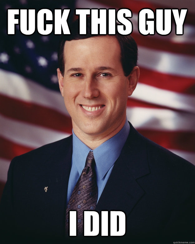 FUCK THIS GUY I DID  Rick Santorum