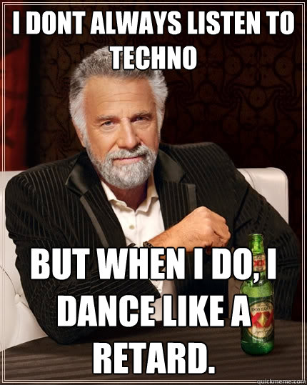 i dont always listen to techno but when i do, i dance like a retard. - i dont always listen to techno but when i do, i dance like a retard.  The Most Interesting Man In The World