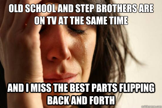 Old School and step brothers are on tv at the same time and i miss the best parts flipping back and forth  First World Problems