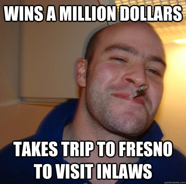 Wins a million dollars Takes trip to fresno to visit inlaws - Wins a million dollars Takes trip to fresno to visit inlaws  Misc